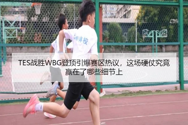 TES战胜WBG登顶引爆赛区热议，这场硬仗究竟赢在了哪些细节上